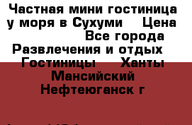 Частная мини гостиница у моря в Сухуми  › Цена ­ 400-800. - Все города Развлечения и отдых » Гостиницы   . Ханты-Мансийский,Нефтеюганск г.